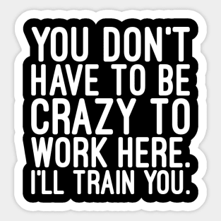 You Don't Have To Be Crazy To Work Here I'll Train You - Funny Sayings Sticker